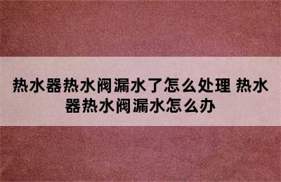 热水器热水阀漏水了怎么处理 热水器热水阀漏水怎么办